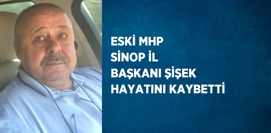 ESKİ MHP SİNOP İL BAŞKANI ŞİŞEK HAYATINI KAYBETTİ