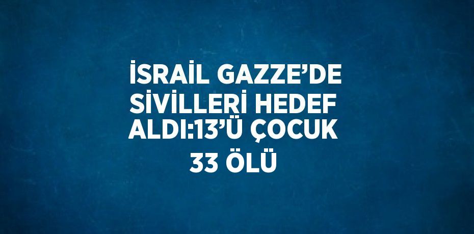 İSRAİL GAZZE’DE SİVİLLERİ HEDEF ALDI:13’Ü ÇOCUK 33 ÖLÜ