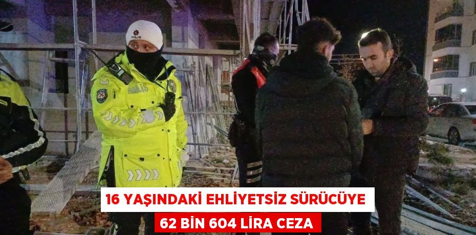 16 YAŞINDAKİ EHLİYETSİZ SÜRÜCÜYE 62 BİN 604 LİRA CEZA