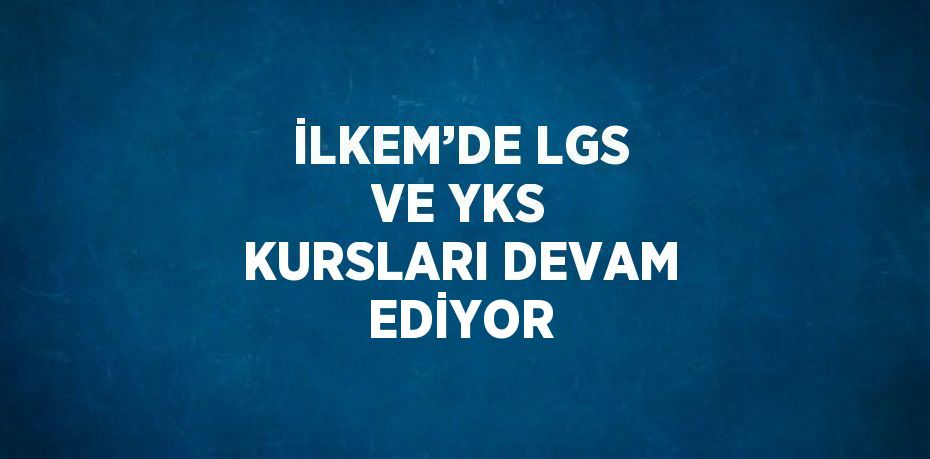 İLKEM’DE LGS VE YKS KURSLARI DEVAM EDİYOR