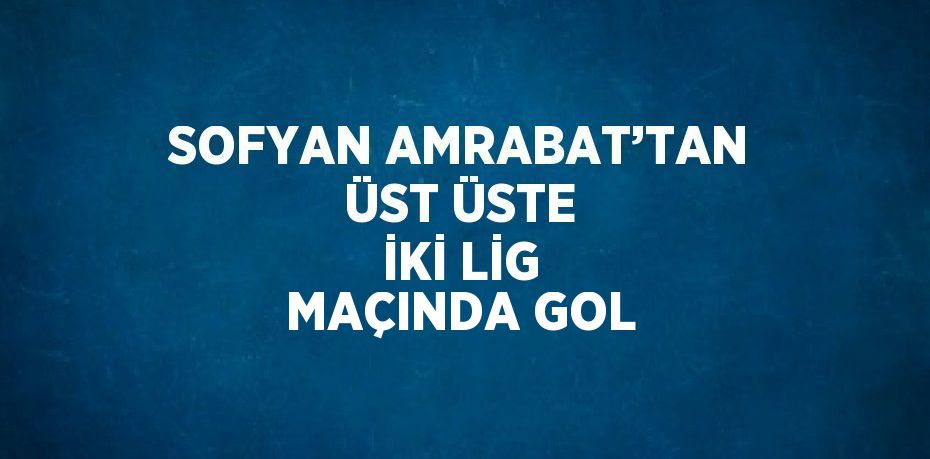 SOFYAN AMRABAT’TAN ÜST ÜSTE İKİ LİG MAÇINDA GOL