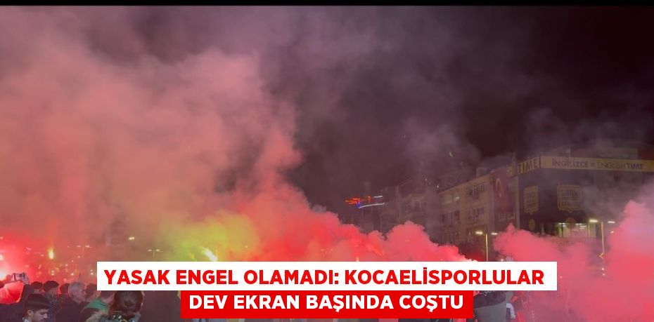 YASAK ENGEL OLAMADI: KOCAELİSPORLULAR DEV EKRAN BAŞINDA COŞTU