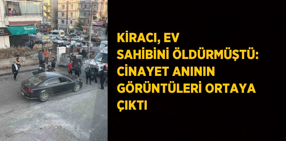 KİRACI, EV SAHİBİNİ ÖLDÜRMÜŞTÜ: CİNAYET ANININ GÖRÜNTÜLERİ ORTAYA ÇIKTI