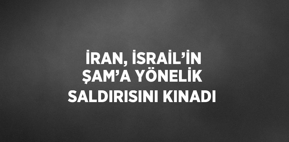 İRAN, İSRAİL’İN ŞAM’A YÖNELİK SALDIRISINI KINADI