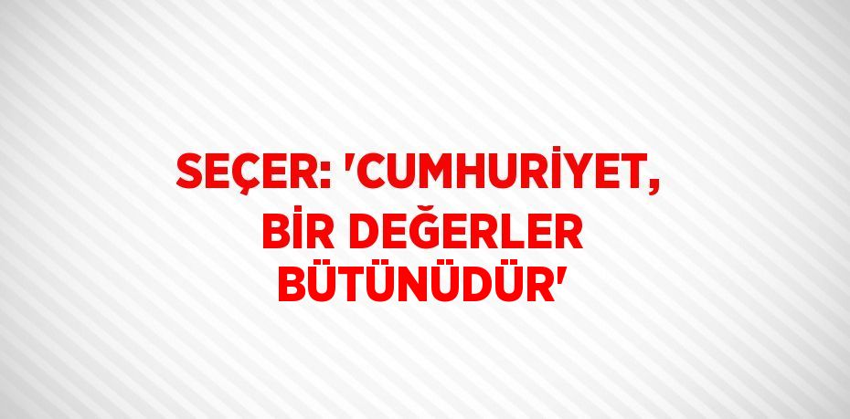 SEÇER: 'CUMHURİYET, BİR DEĞERLER BÜTÜNÜDÜR'