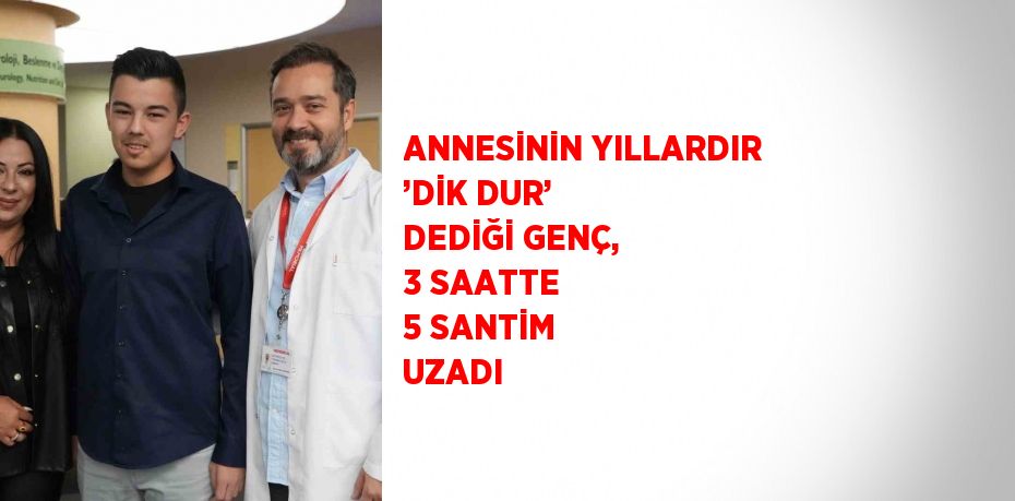 ANNESİNİN YILLARDIR ’DİK DUR’ DEDİĞİ GENÇ, 3 SAATTE 5 SANTİM UZADI