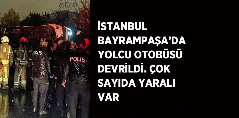 İSTANBUL BAYRAMPAŞA’DA YOLCU OTOBÜSÜ DEVRİLDİ. ÇOK SAYIDA YARALI VAR