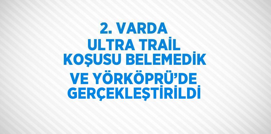 2. VARDA ULTRA TRAİL KOŞUSU BELEMEDİK VE YÖRKÖPRÜ’DE GERÇEKLEŞTİRİLDİ