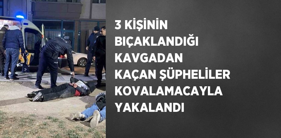 3 KİŞİNİN BIÇAKLANDIĞI KAVGADAN KAÇAN ŞÜPHELİLER KOVALAMACAYLA YAKALANDI