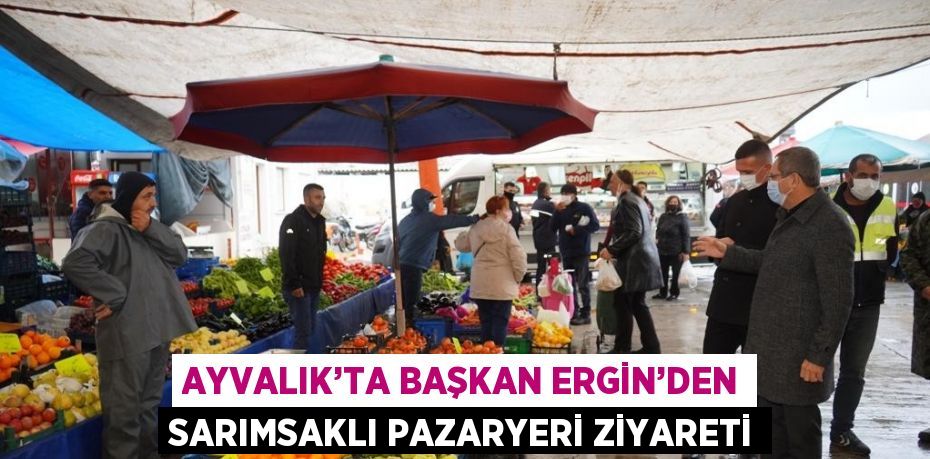 AYVALIK’TA BAŞKAN ERGİN’DEN SARIMSAKLI PAZARYERİ ZİYARETİ