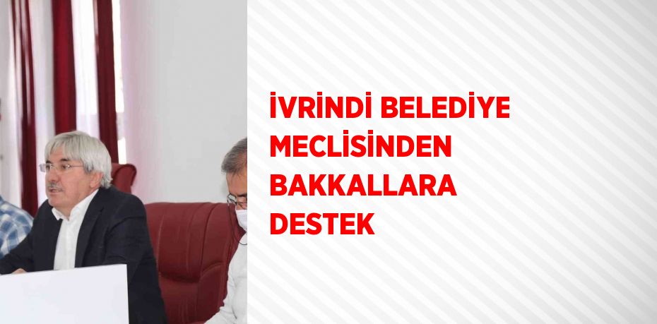 İVRİNDİ BELEDİYE MECLİSİNDEN BAKKALLARA DESTEK