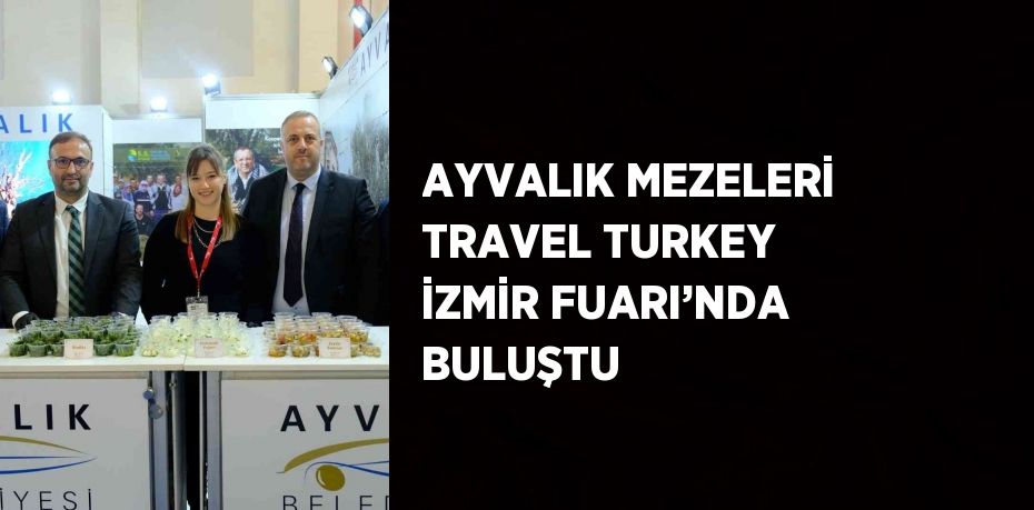 AYVALIK MEZELERİ TRAVEL TURKEY İZMİR FUARI’NDA BULUŞTU