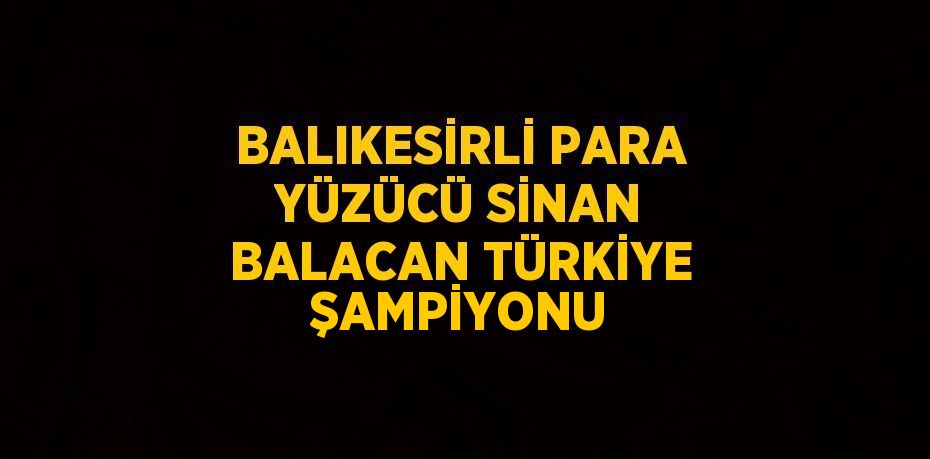 BALIKESİRLİ PARA YÜZÜCÜ SİNAN BALACAN TÜRKİYE ŞAMPİYONU