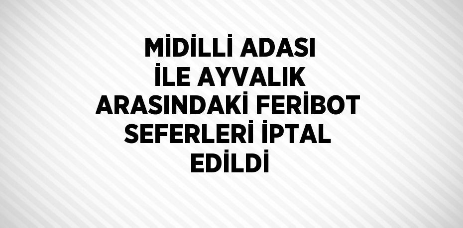 MİDİLLİ ADASI İLE AYVALIK ARASINDAKİ FERİBOT SEFERLERİ İPTAL EDİLDİ