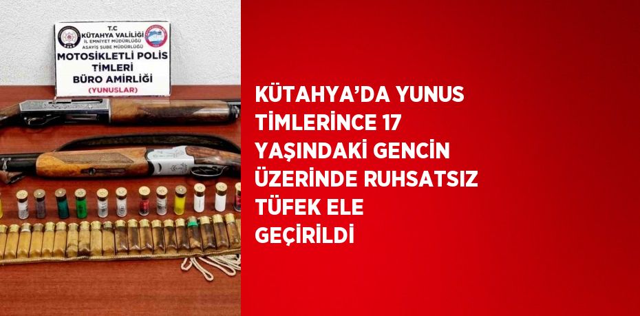 KÜTAHYA’DA YUNUS TİMLERİNCE 17 YAŞINDAKİ GENCİN ÜZERİNDE RUHSATSIZ TÜFEK ELE GEÇİRİLDİ