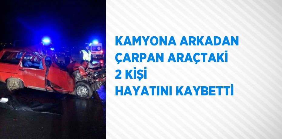 KAMYONA ARKADAN ÇARPAN ARAÇTAKİ 2 KİŞİ HAYATINI KAYBETTİ