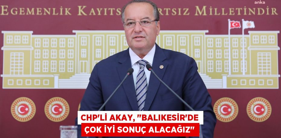 CHP’Lİ AKAY, &quot;BALIKESİR’DE ÇOK İYİ SONUÇ ALACAĞIZ&quot;