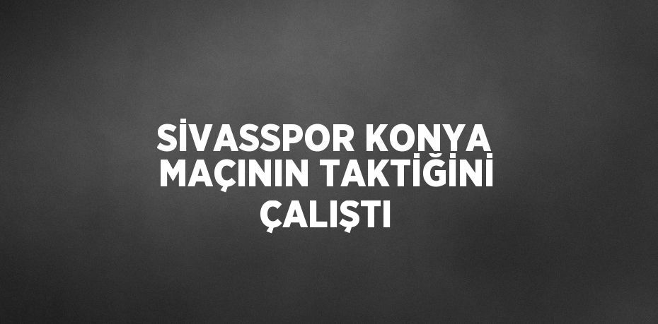 SİVASSPOR KONYA MAÇININ TAKTİĞİNİ ÇALIŞTI