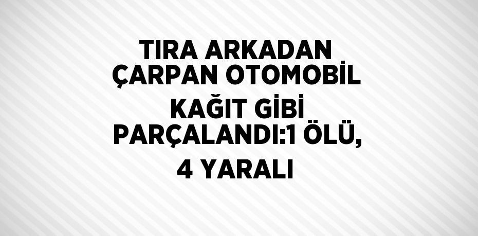 TIRA ARKADAN ÇARPAN OTOMOBİL KAĞIT GİBİ PARÇALANDI:1 ÖLÜ, 4 YARALI