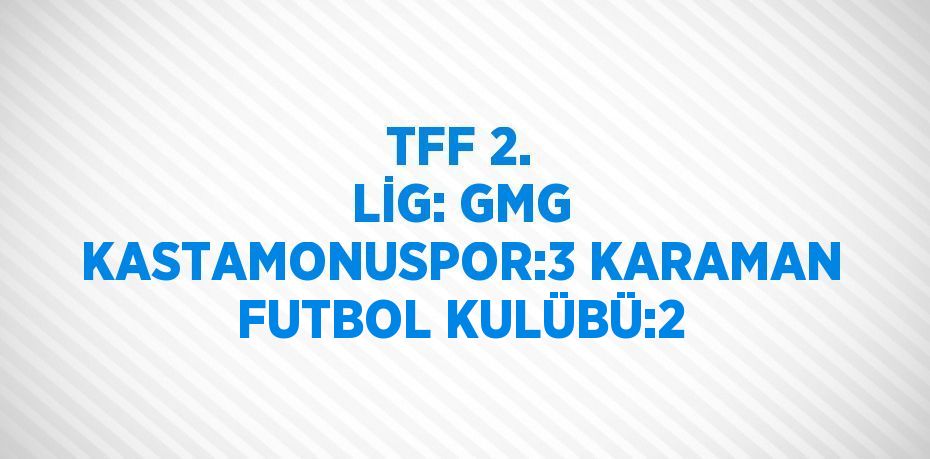 TFF 2. LİG: GMG KASTAMONUSPOR:3 KARAMAN FUTBOL KULÜBÜ:2