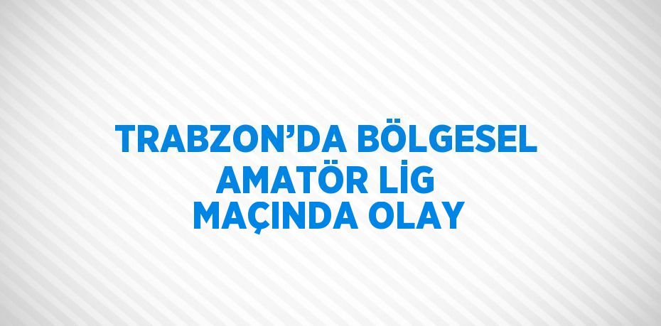 TRABZON’DA BÖLGESEL AMATÖR LİG MAÇINDA OLAY