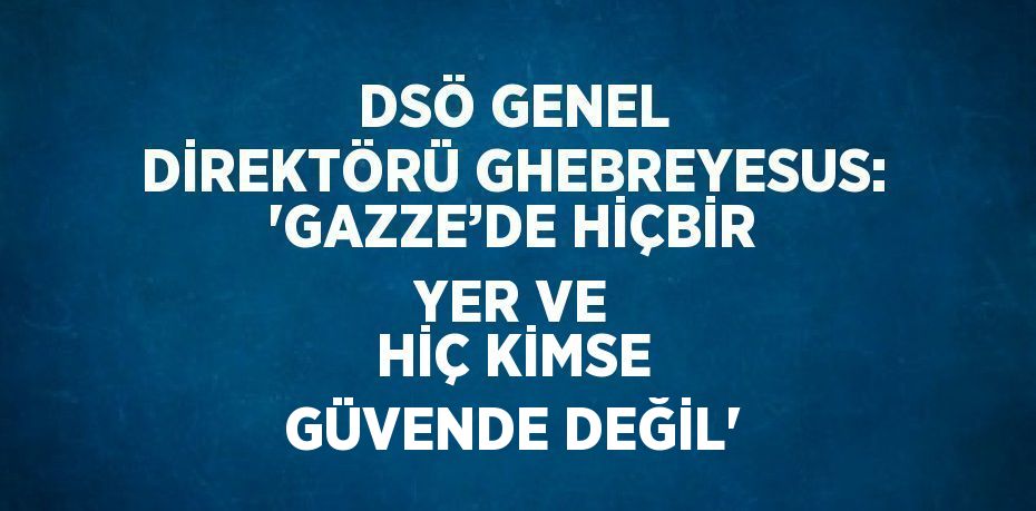 DSÖ GENEL DİREKTÖRÜ GHEBREYESUS: 'GAZZE’DE HİÇBİR YER VE HİÇ KİMSE GÜVENDE DEĞİL'