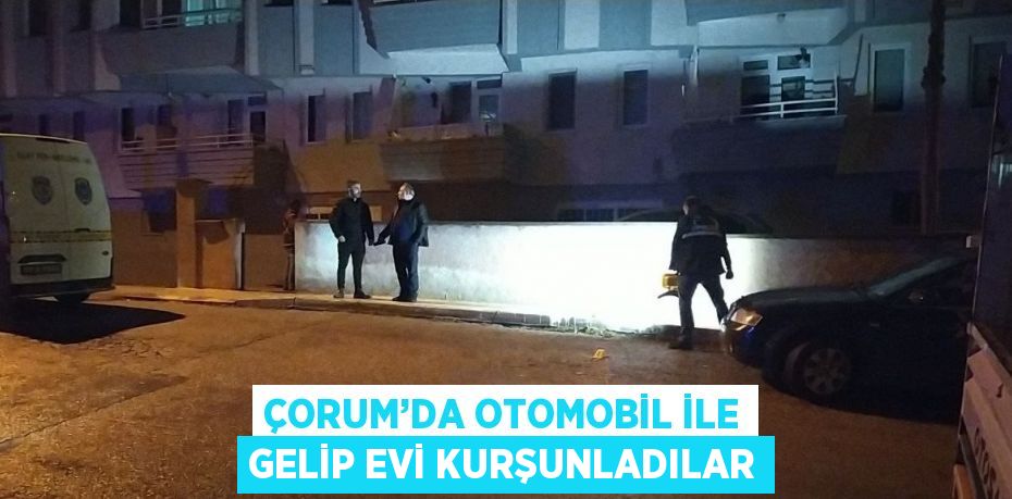 ÇORUM’DA OTOMOBİL İLE GELİP EVİ KURŞUNLADILAR