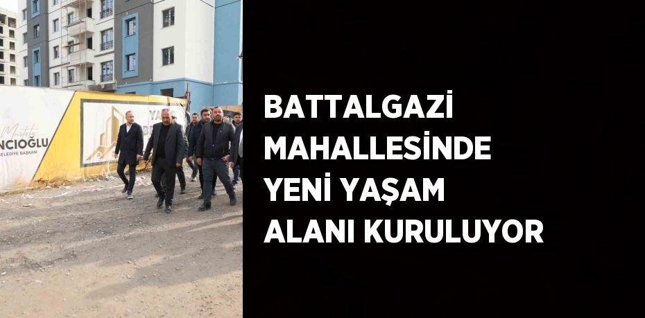 BATTALGAZİ MAHALLESİNDE YENİ YAŞAM ALANI KURULUYOR