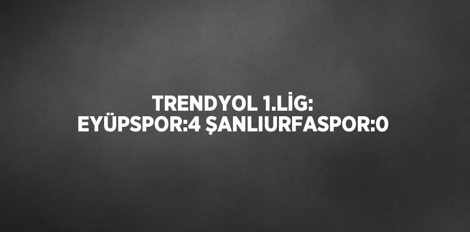 TRENDYOL 1.LİG: EYÜPSPOR:4 ŞANLIURFASPOR:0