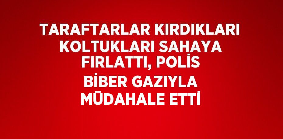 TARAFTARLAR KIRDIKLARI KOLTUKLARI SAHAYA FIRLATTI, POLİS BİBER GAZIYLA MÜDAHALE ETTİ