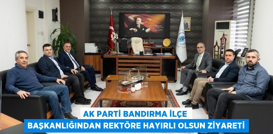 AK Parti Bandırma İlçe Başkanlığından Rektöre Hayırlı Olsun Ziyareti