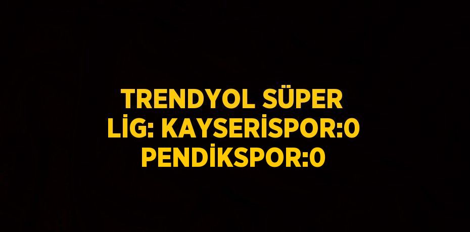 TRENDYOL SÜPER LİG: KAYSERİSPOR:0 PENDİKSPOR:0