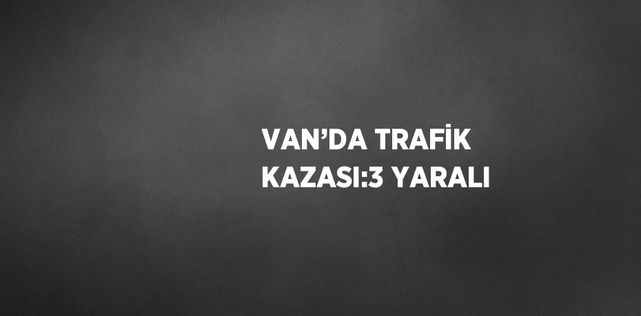 VAN’DA TRAFİK KAZASI:3 YARALI