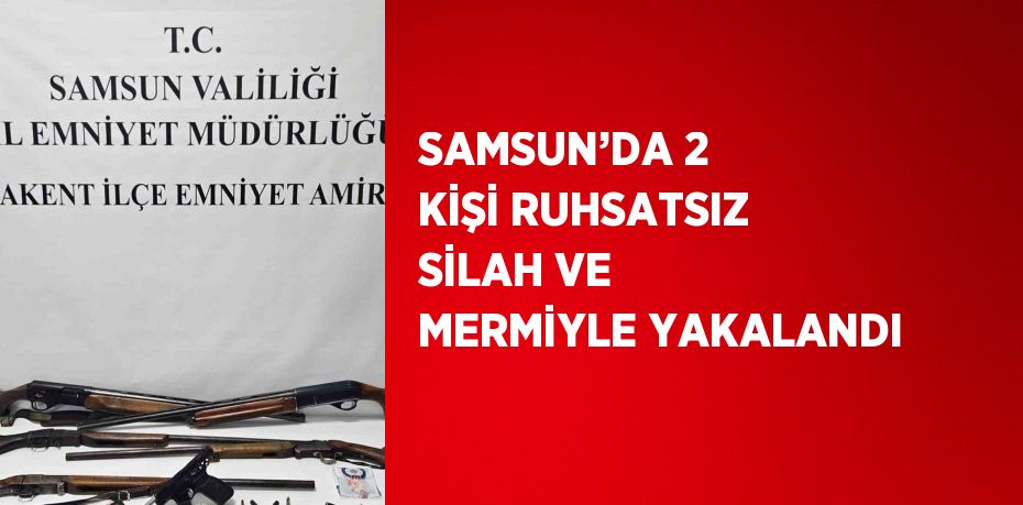 SAMSUN’DA 2 KİŞİ RUHSATSIZ SİLAH VE MERMİYLE YAKALANDI