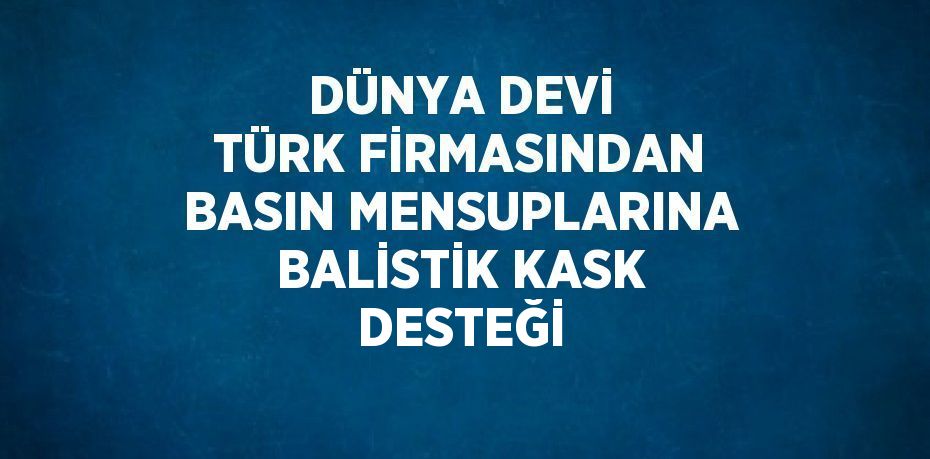 DÜNYA DEVİ TÜRK FİRMASINDAN BASIN MENSUPLARINA BALİSTİK KASK DESTEĞİ