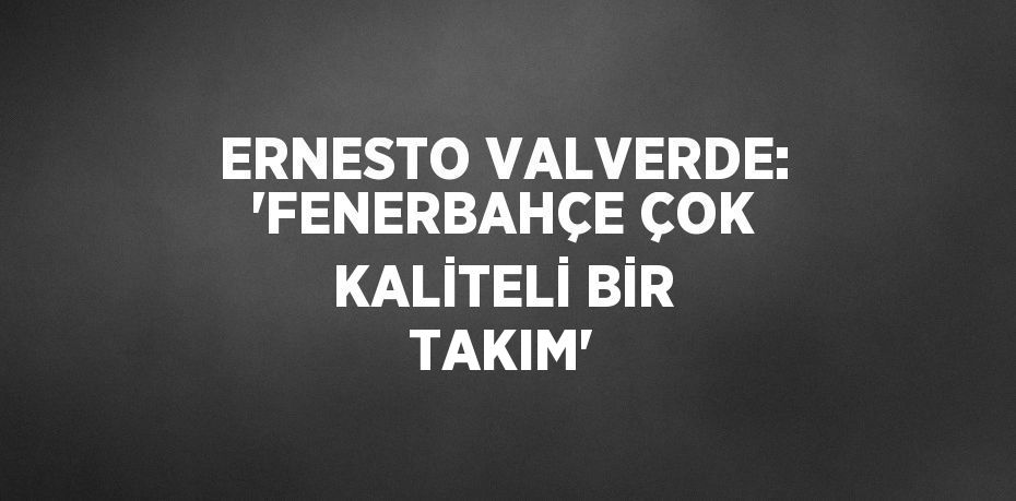 ERNESTO VALVERDE: 'FENERBAHÇE ÇOK KALİTELİ BİR TAKIM'