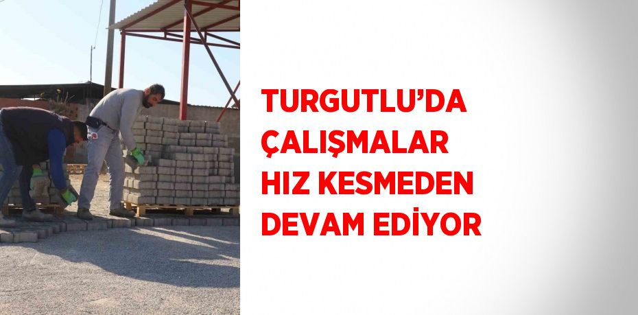 TURGUTLU’DA ÇALIŞMALAR HIZ KESMEDEN DEVAM EDİYOR