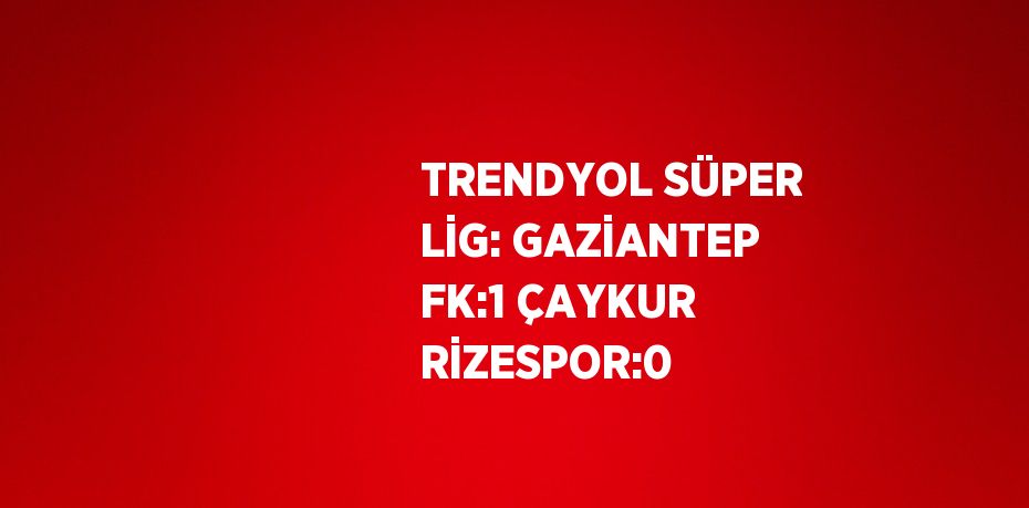 TRENDYOL SÜPER LİG: GAZİANTEP FK:1 ÇAYKUR RİZESPOR:0