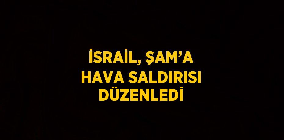 İSRAİL, ŞAM’A HAVA SALDIRISI DÜZENLEDİ