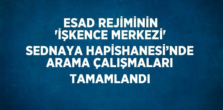 ESAD REJİMİNİN 'İŞKENCE MERKEZİ' SEDNAYA HAPİSHANESİ’NDE ARAMA ÇALIŞMALARI TAMAMLANDI