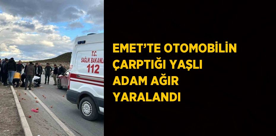 EMET’TE OTOMOBİLİN ÇARPTIĞI YAŞLI ADAM AĞIR YARALANDI