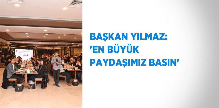 BAŞKAN YILMAZ: 'EN BÜYÜK PAYDAŞIMIZ BASIN'