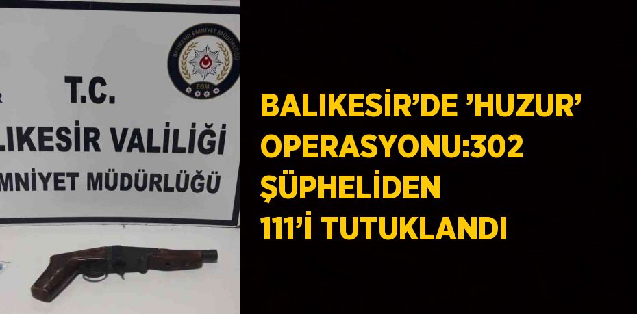 BALIKESİR’DE ’HUZUR’ OPERASYONU:302 ŞÜPHELİDEN 111’İ TUTUKLANDI