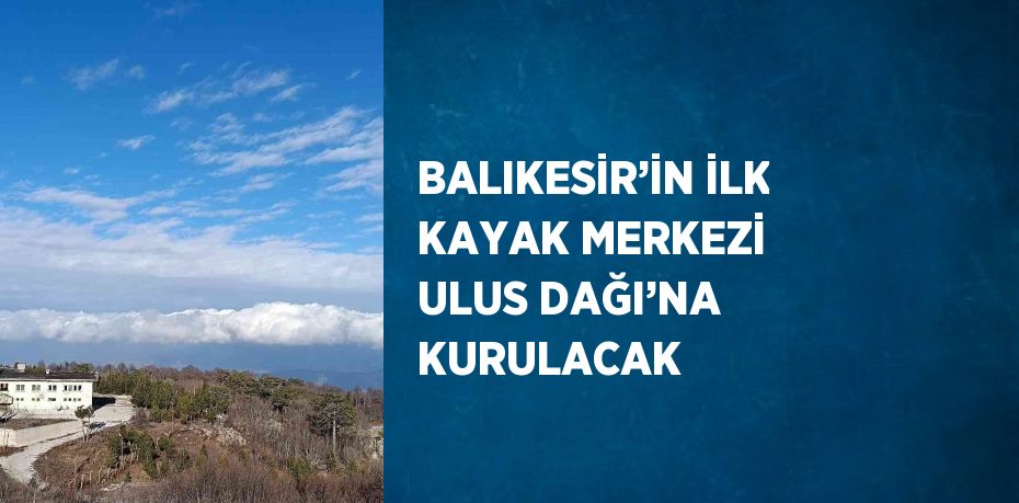 BALIKESİR’İN İLK KAYAK MERKEZİ ULUS DAĞI’NA KURULACAK