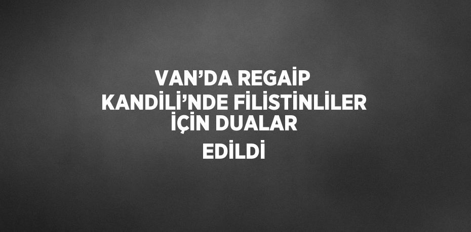 VAN’DA REGAİP KANDİLİ’NDE FİLİSTİNLİLER İÇİN DUALAR EDİLDİ