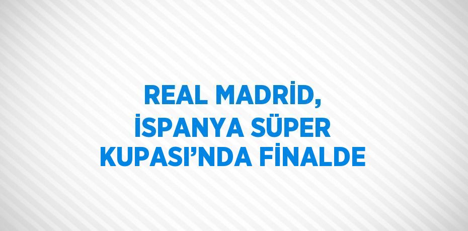 REAL MADRİD, İSPANYA SÜPER KUPASI’NDA FİNALDE