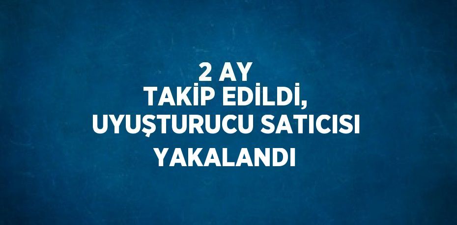 2 AY TAKİP EDİLDİ, UYUŞTURUCU SATICISI YAKALANDI