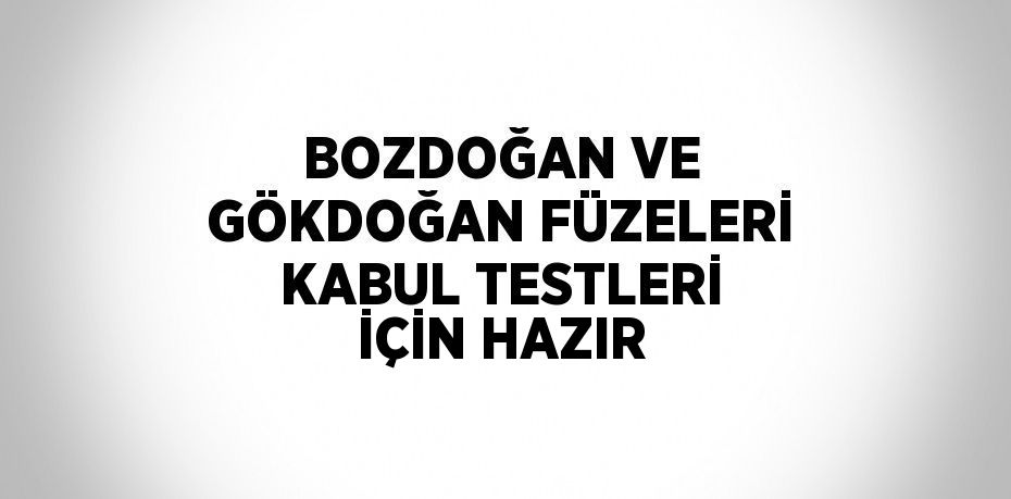 BOZDOĞAN VE GÖKDOĞAN FÜZELERİ KABUL TESTLERİ İÇİN HAZIR