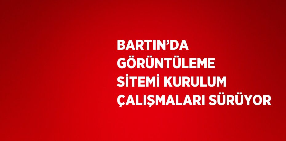 BARTIN’DA GÖRÜNTÜLEME SİTEMİ KURULUM ÇALIŞMALARI SÜRÜYOR