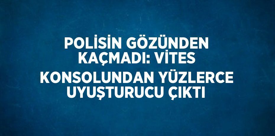 POLİSİN GÖZÜNDEN KAÇMADI: VİTES KONSOLUNDAN YÜZLERCE UYUŞTURUCU ÇIKTI